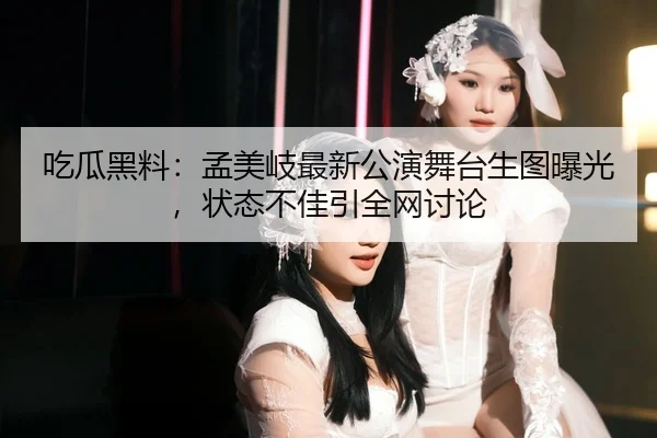 吃瓜黑料：孟美岐最新公演舞台生图曝光，状态不佳引全网讨论